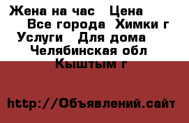 Жена на час › Цена ­ 3 000 - Все города, Химки г. Услуги » Для дома   . Челябинская обл.,Кыштым г.